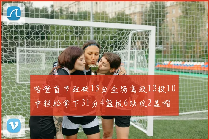 哈登首节狂砍15分全场高效13投10中轻松拿下31分4篮板6助攻2盖帽