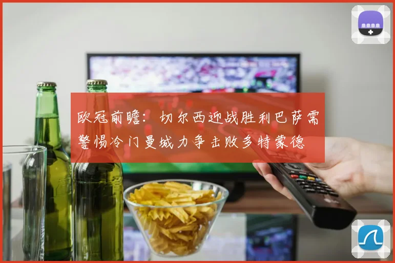 欧冠前瞻：切尔西迎战胜利巴萨需警惕冷门曼城力争击败多特蒙德