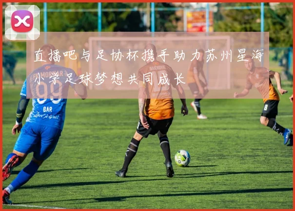 直播吧与足协杯携手助力苏州星海小学足球梦想共同成长