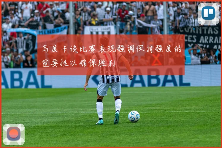 乌度卡谈比赛表现强调保持强度的重要性以确保胜利