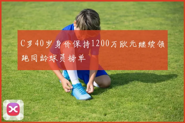 C罗40岁身价保持1200万欧元继续领跑同龄球员榜单