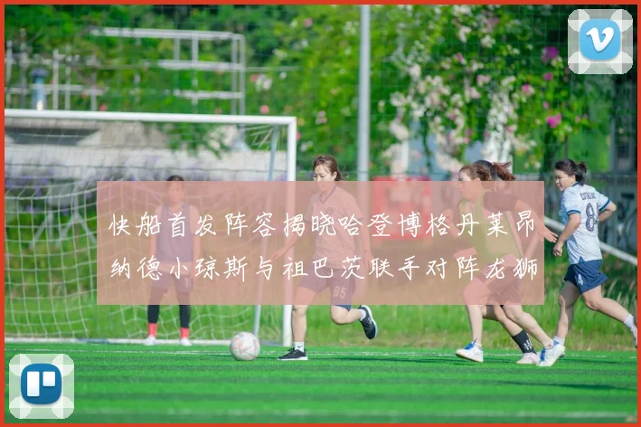 快船首发阵容揭晓哈登博格丹莱昂纳德小琼斯与祖巴茨联手对阵龙狮