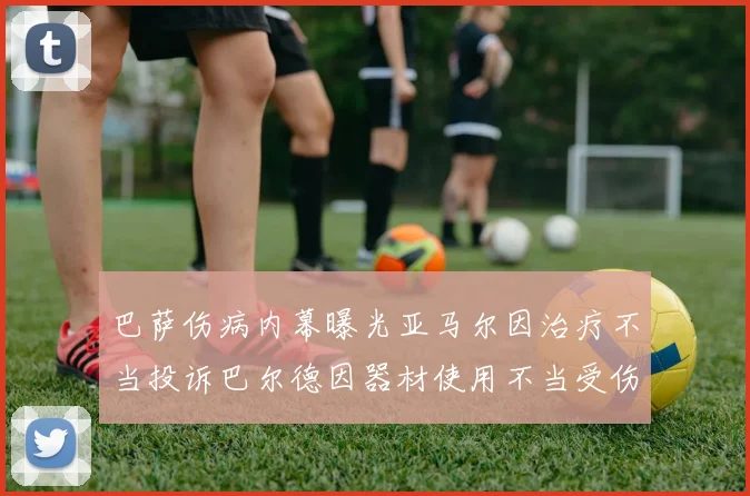 巴萨伤病内幕曝光亚马尔因治疗不当投诉巴尔德因器材使用不当受伤
