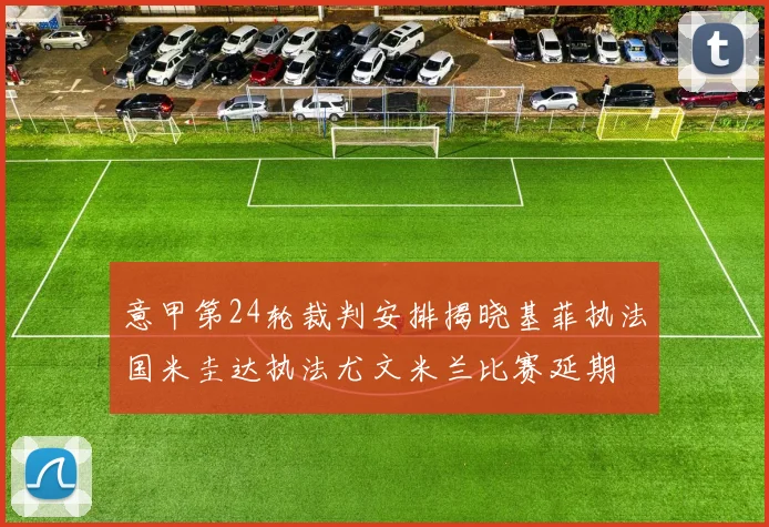 意甲第24轮裁判安排揭晓基菲执法国米圭达执法尤文米兰比赛延期