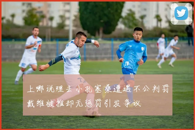 上哪说理去小孔塞桑遭遇不公判罚戴维被推却无惩罚引发争议