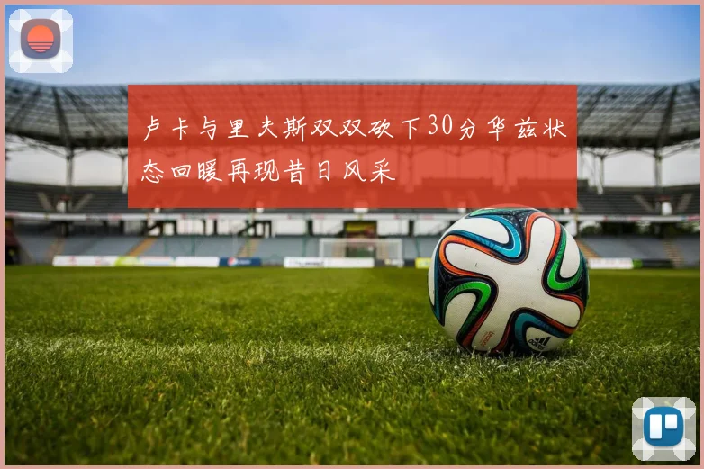 卢卡与里夫斯双双砍下30分华兹状态回暖再现昔日风采