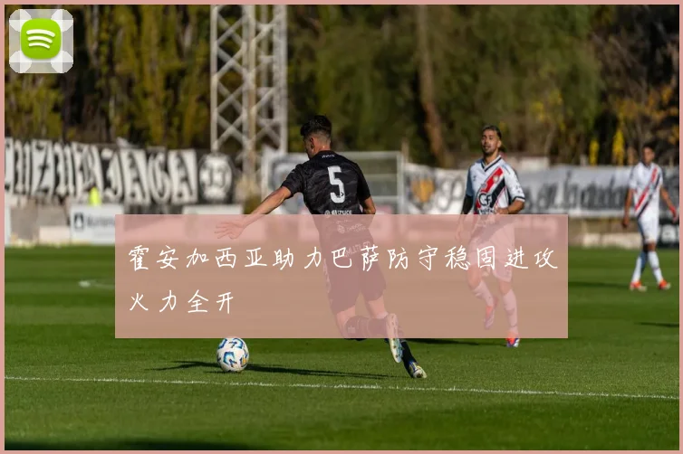霍安加西亚助力巴萨防守稳固进攻火力全开