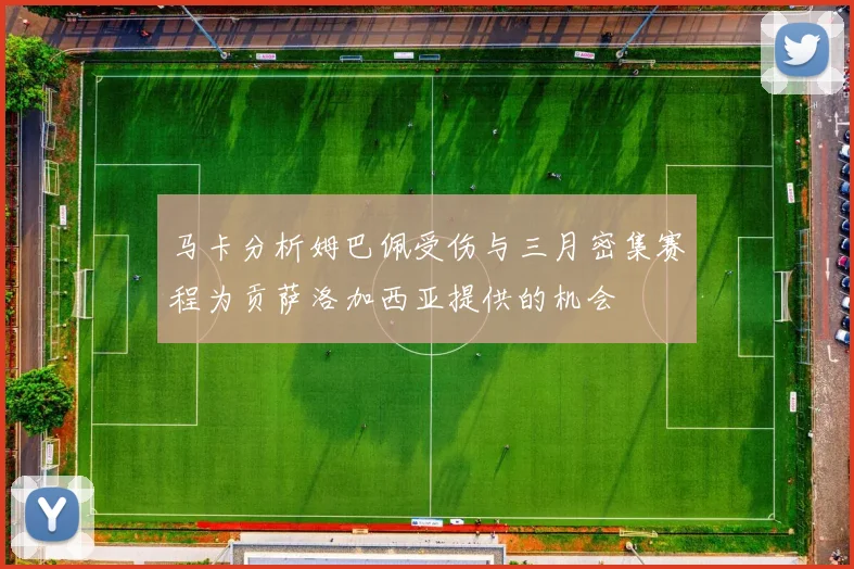马卡分析姆巴佩受伤与三月密集赛程为贡萨洛加西亚提供的机会