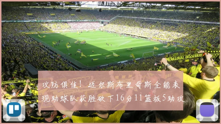 攻防俱佳！迈尔斯布里奇斯全能表现助球队获胜砍下16分11篮板5助攻3盖帽正负值高达18
