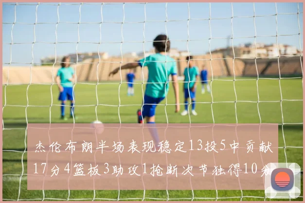 杰伦布朗半场表现稳定13投5中贡献17分4篮板3助攻1抢断次节独得10分