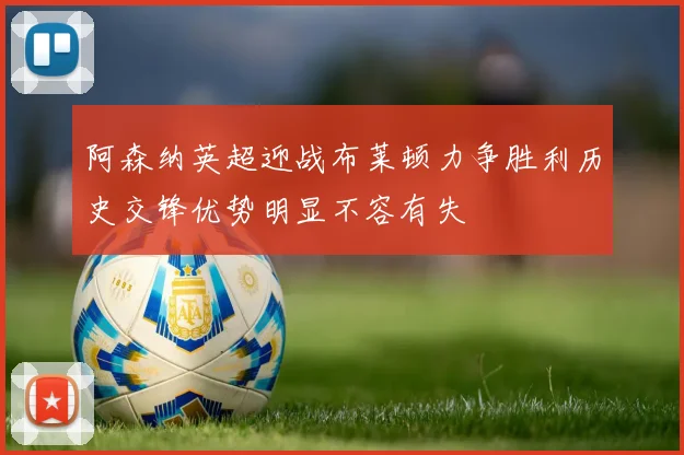 阿森纳英超迎战布莱顿力争胜利历史交锋优势明显不容有失