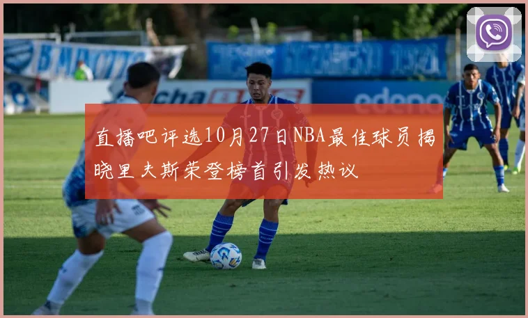 直播吧评选10月27日NBA最佳球员揭晓里夫斯荣登榜首引发热议