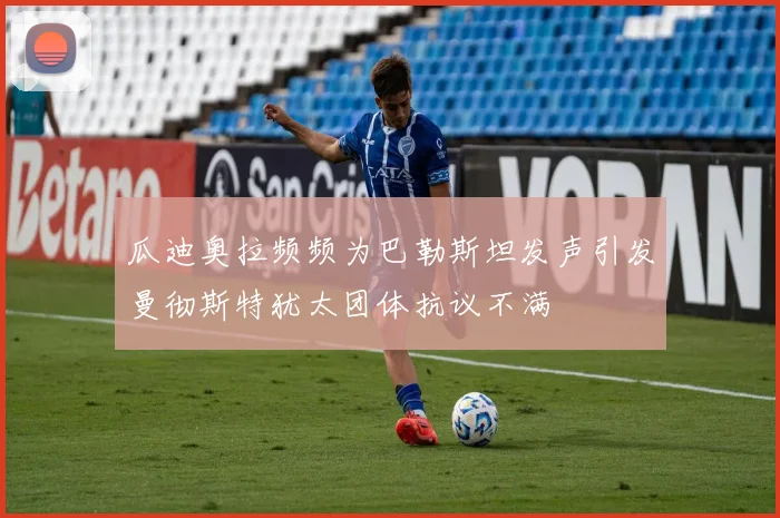 瓜迪奥拉频频为巴勒斯坦发声引发曼彻斯特犹太团体抗议不满