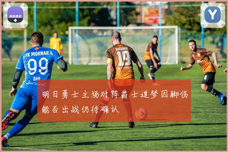 明日勇士主场对阵爵士追梦因脚伤能否出战仍待确认