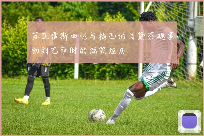 苏亚雷斯回忆与梅西的马黛茶趣事初到巴萨时的搞笑经历