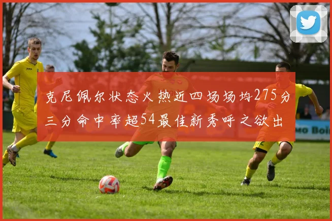 克尼佩尔状态火热近四场场均275分三分命中率超54最佳新秀呼之欲出