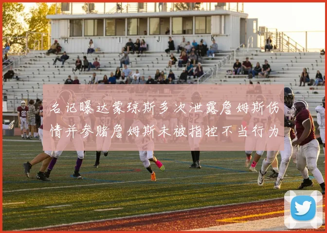 名记曝达蒙琼斯多次泄露詹姆斯伤情并参赌詹姆斯未被指控不当行为