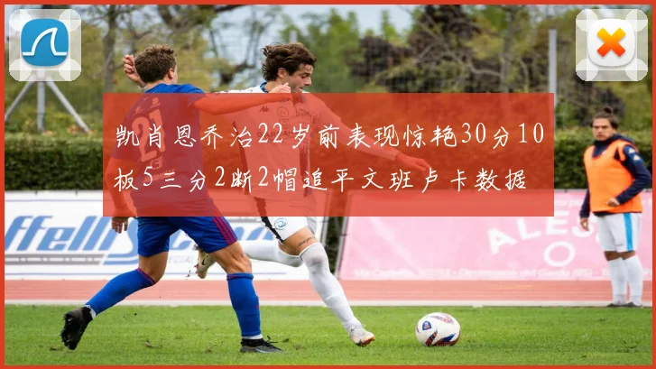 凯肖恩乔治22岁前表现惊艳30分10板5三分2断2帽追平文班卢卡数据