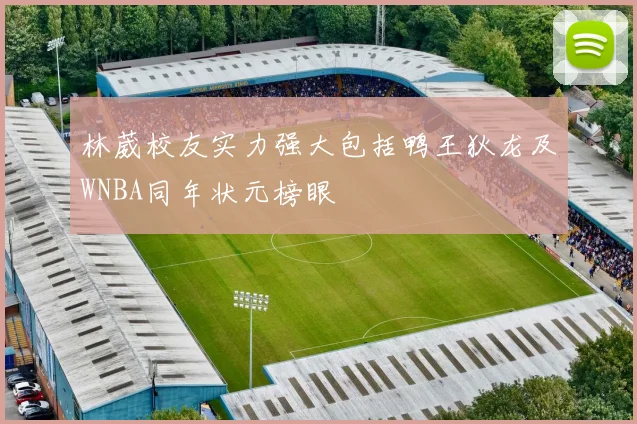 林葳校友实力强大包括鸭王狄龙及WNBA同年状元榜眼