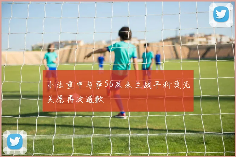 小法重申与萨56及米兰战平科莫无关愿再次道歉