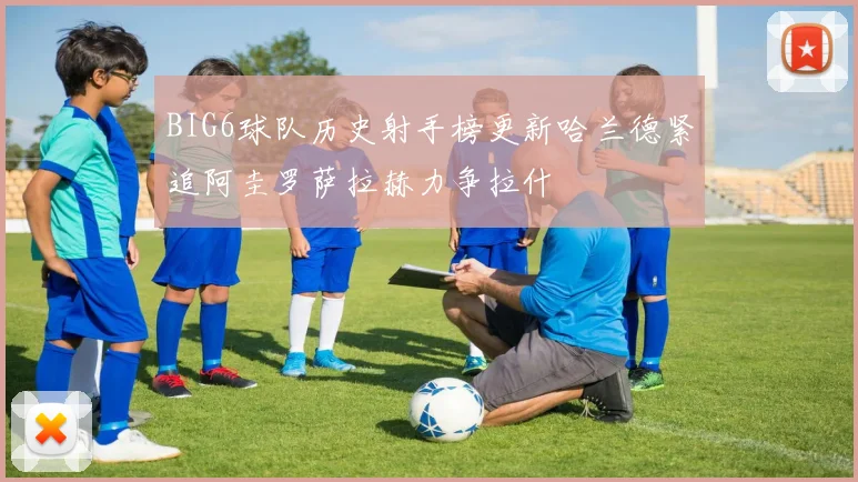 BIG6球队历史射手榜更新哈兰德紧追阿圭罗萨拉赫力争拉什