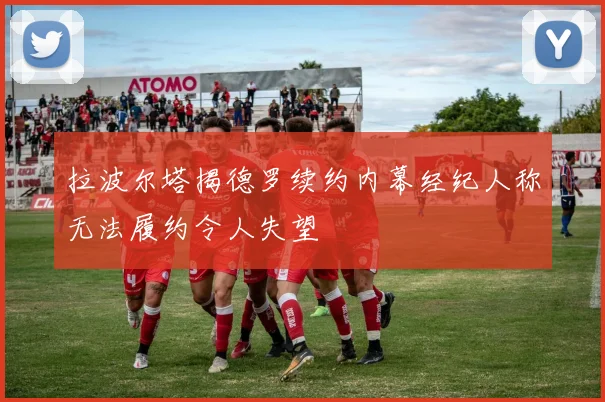 拉波尔塔揭德罗续约内幕经纪人称无法履约令人失望
