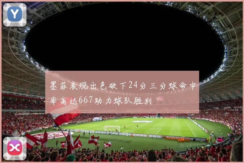 墨菲表现出色砍下24分三分球命中率高达667助力球队胜利