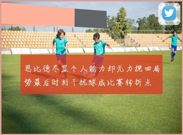 恩比德尽显个人能力却无力挽回局势最后时刻干扰球成比赛转折点