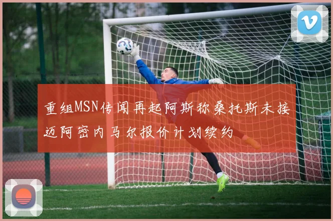重组MSN传闻再起阿斯称桑托斯未接迈阿密内马尔报价计划续约
