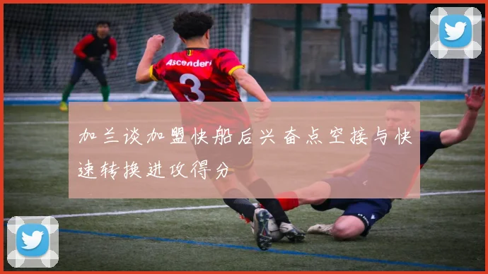 加兰谈加盟快船后兴奋点空接与快速转换进攻得分