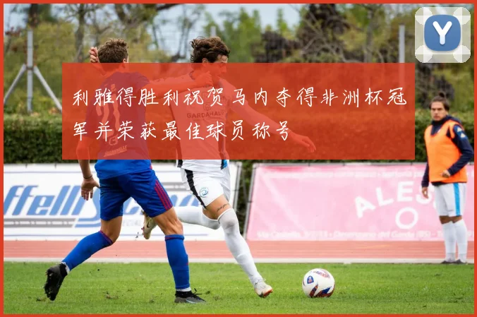 利雅得胜利祝贺马内夺得非洲杯冠军并荣获最佳球员称号