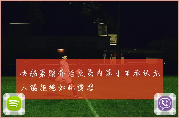 快船豪赌乔治交易内幕小里承认无人能拒绝如此诱惑