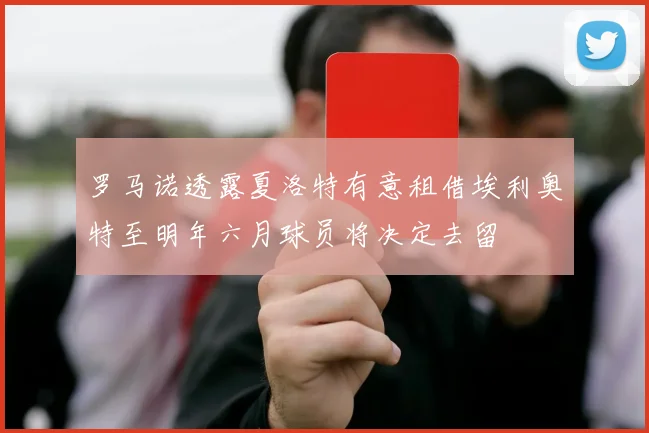 罗马诺透露夏洛特有意租借埃利奥特至明年六月球员将决定去留