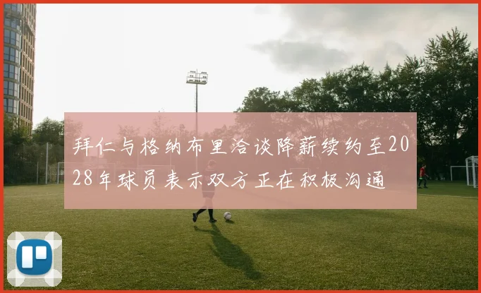拜仁与格纳布里洽谈降薪续约至2028年球员表示双方正在积极沟通