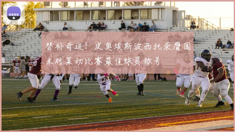 替补奇迹！皮奥埃斯波西托荣膺国米对莱切比赛最佳球员称号