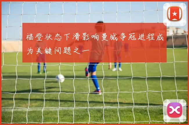 福登状态下滑影响曼城争冠进程成为关键问题之一