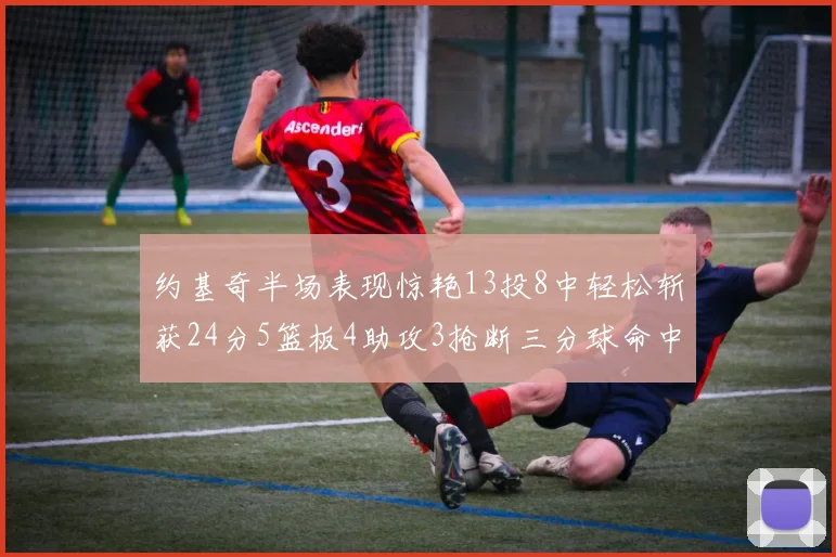 约基奇半场表现惊艳13投8中轻松斩获24分5篮板4助攻3抢断三分球命中率高达75