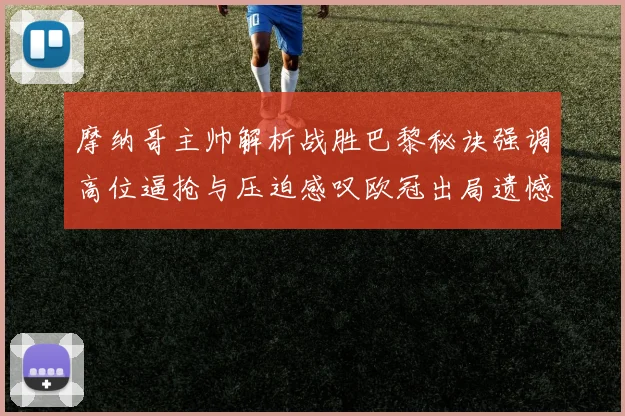 摩纳哥主帅解析战胜巴黎秘诀强调高位逼抢与压迫感叹欧冠出局遗憾