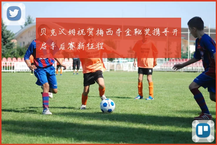 贝克汉姆祝贺梅西夺金靴奖携手开启季后赛新征程
