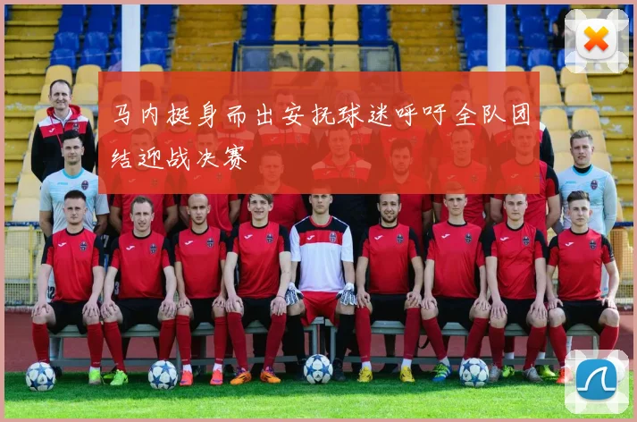 马内挺身而出安抚球迷呼吁全队团结迎战决赛