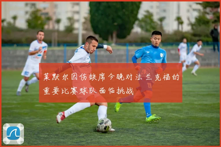 莱默尔因伤缺席今晚对法兰克福的重要比赛球队面临挑战