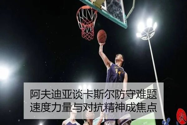 阿夫迪亚谈卡斯尔防守难题 速度力量与对抗精神成焦点 | BOYUSPORTS